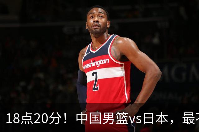 18点20分！中国男篮vs日本，最不利消息传来，郭士强进决赛更难了